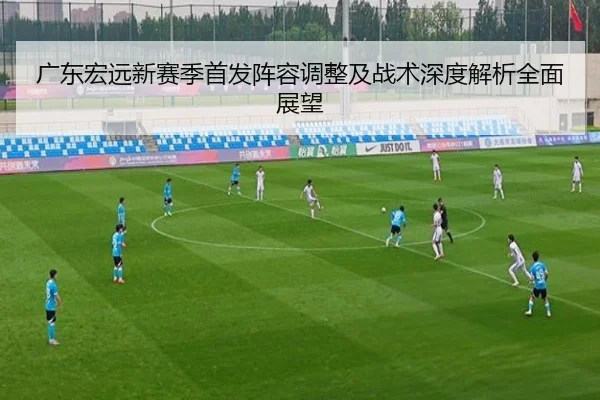 广东宏远新赛季首发阵容调整及战术深度解析全面展望